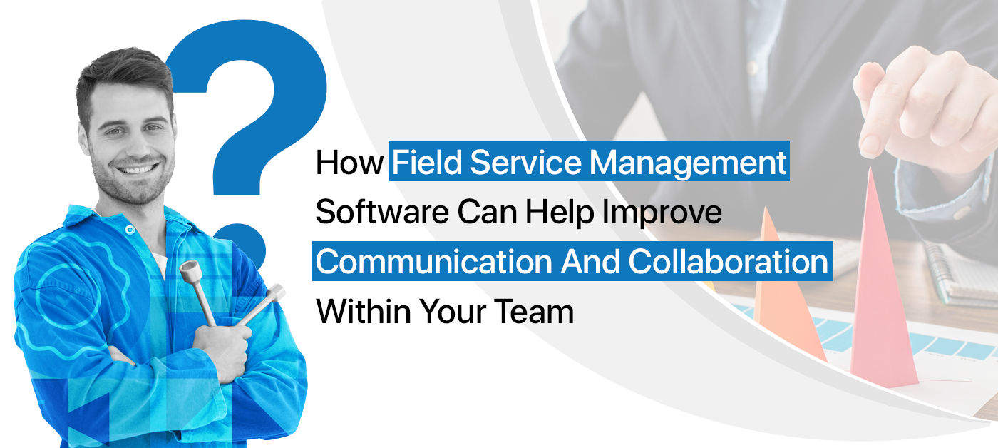 How Field Service Management Software Can Help Improve Communication And Collaboration Within Your Team